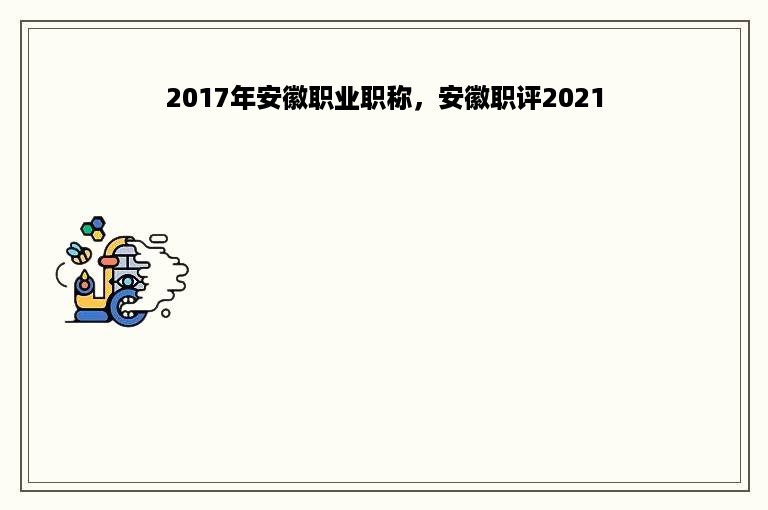 2017年安徽职业职称，安徽职评2021