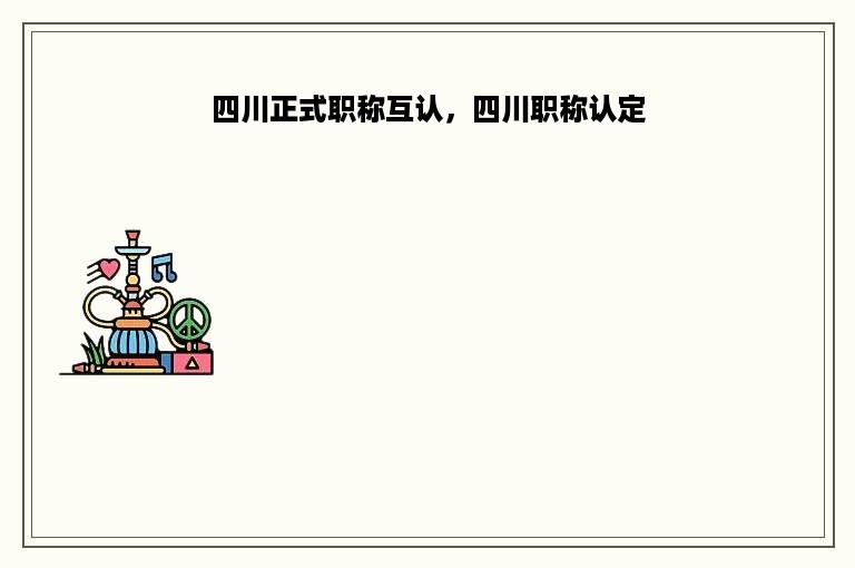 四川正式职称互认，四川职称认定