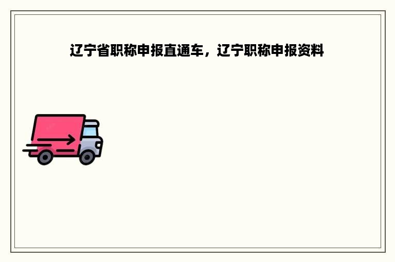 辽宁省职称申报直通车，辽宁职称申报资料