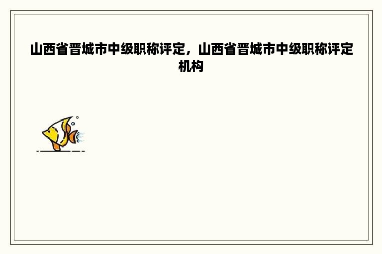 山西省晋城市中级职称评定，山西省晋城市中级职称评定机构