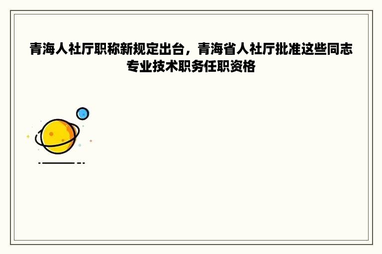 青海人社厅职称新规定出台，青海省人社厅批准这些同志专业技术职务任职资格