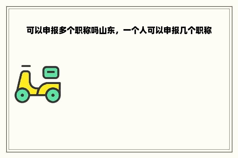 可以申报多个职称吗山东，一个人可以申报几个职称