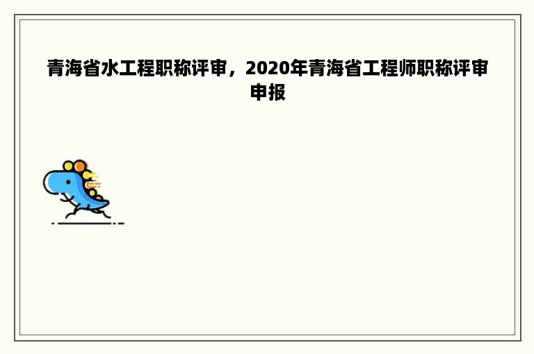 青海省水工程职称评审，2020年青海省工程师职称评审申报