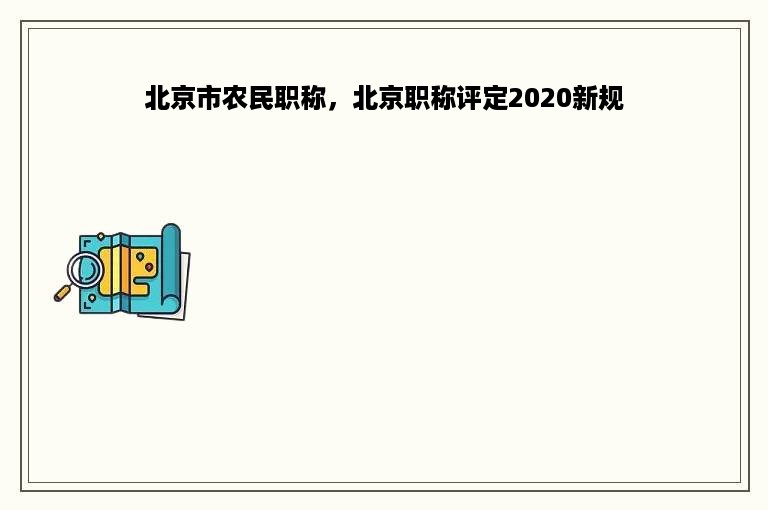 北京市农民职称，北京职称评定2020新规