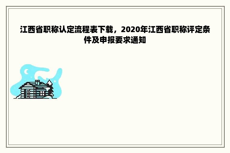 江西省职称认定流程表下载，2020年江西省职称评定条件及申报要求通知