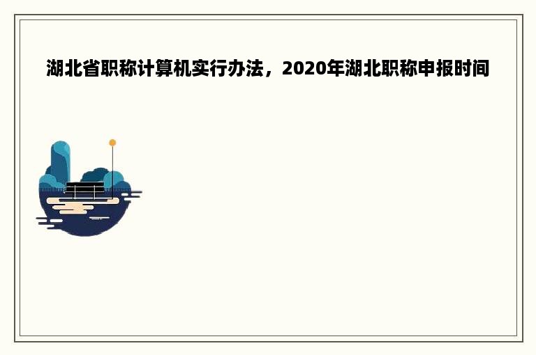 湖北省职称计算机实行办法，2020年湖北职称申报时间