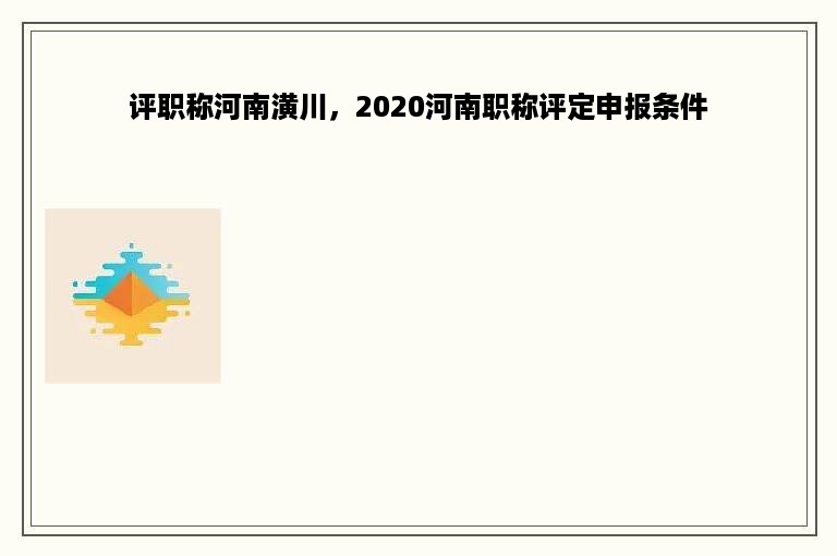 评职称河南潢川，2020河南职称评定申报条件