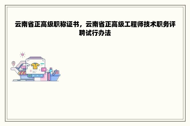 云南省正高级职称证书，云南省正高级工程师技术职务评聘试行办法