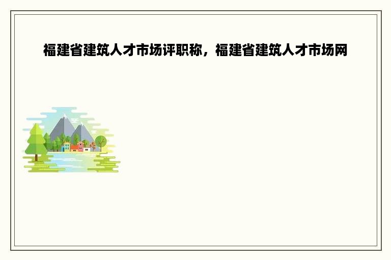 福建省建筑人才市场评职称，福建省建筑人才市场网