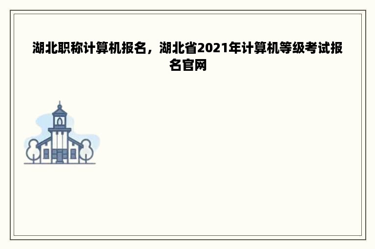 湖北职称计算机报名，湖北省2021年计算机等级考试报名官网