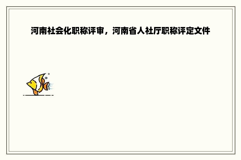 河南社会化职称评审，河南省人社厅职称评定文件