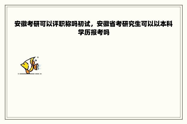 安徽考研可以评职称吗初试，安徽省考研究生可以以本科学历报考吗