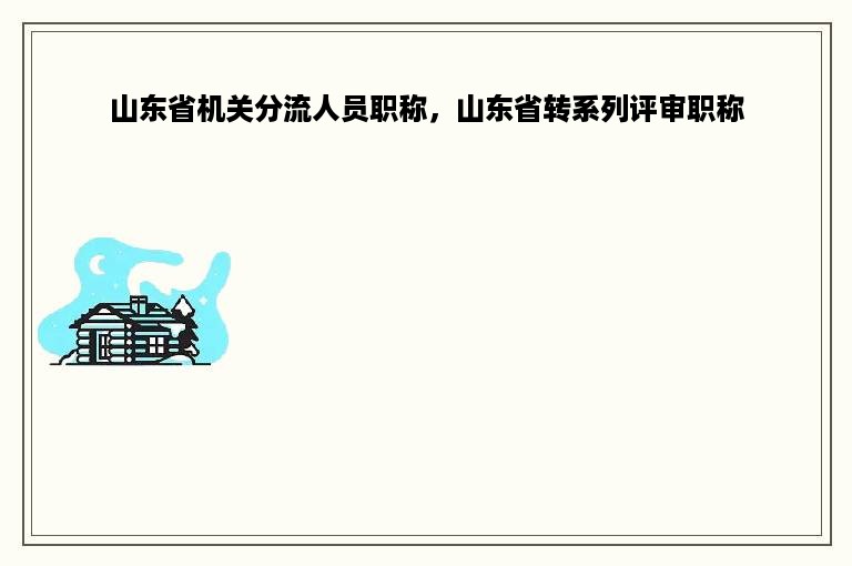 山东省机关分流人员职称，山东省转系列评审职称