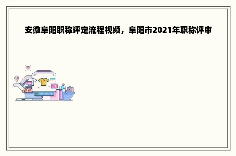 安徽阜阳职称评定流程视频，阜阳市2021年职称评审