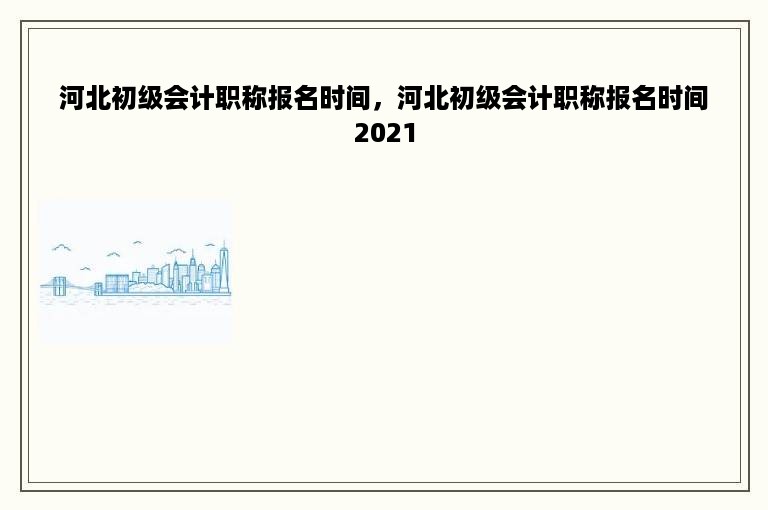 河北初级会计职称报名时间，河北初级会计职称报名时间2021