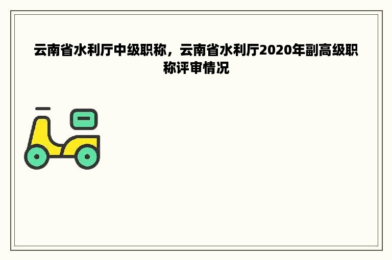 云南省水利厅中级职称，云南省水利厅2020年副高级职称评审情况