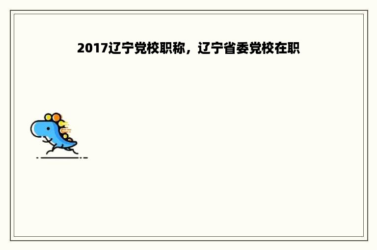 2017辽宁党校职称，辽宁省委党校在职