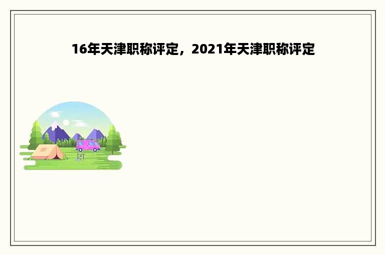 16年天津职称评定，2021年天津职称评定