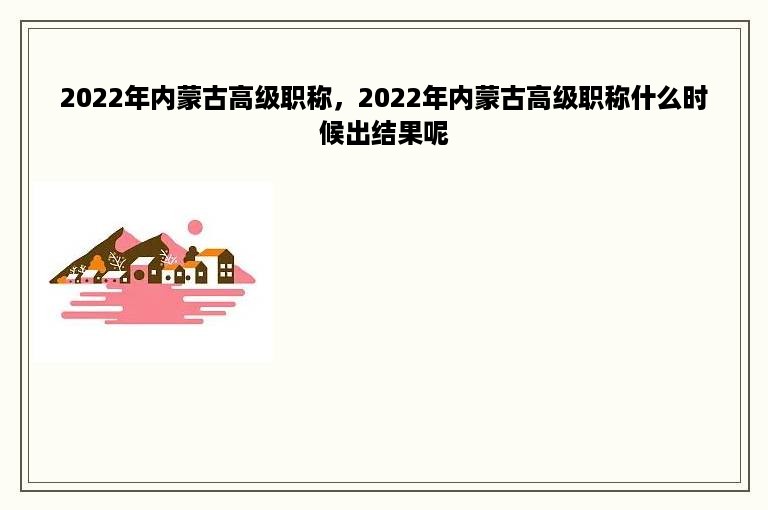 2022年内蒙古高级职称，2022年内蒙古高级职称什么时候出结果呢