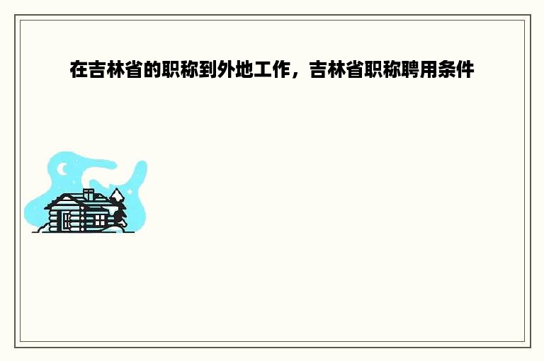 在吉林省的职称到外地工作，吉林省职称聘用条件