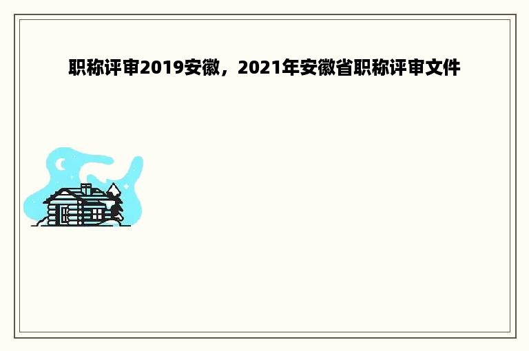 职称评审2019安徽，2021年安徽省职称评审文件