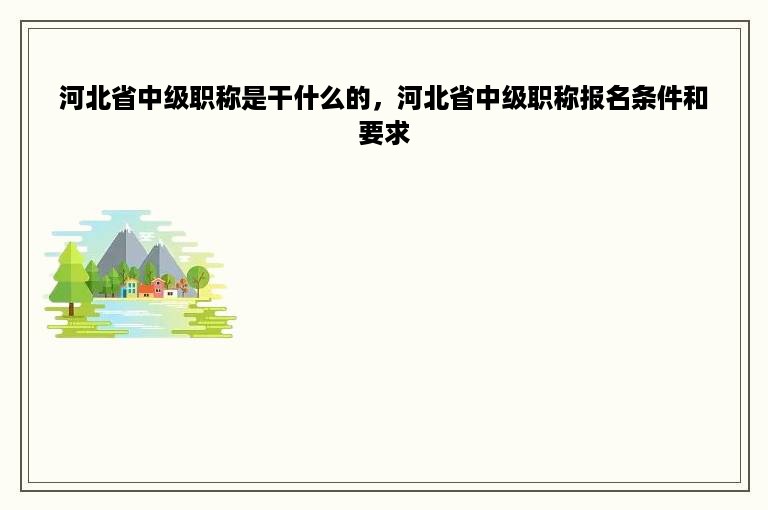 河北省中级职称是干什么的，河北省中级职称报名条件和要求