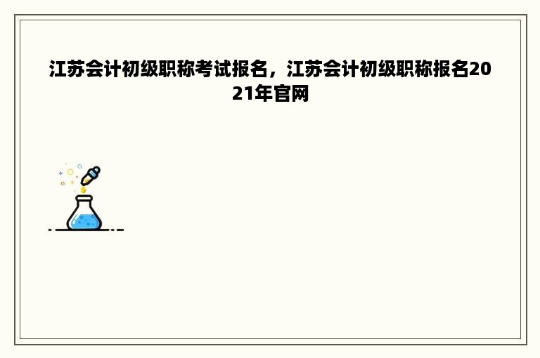 江苏会计初级职称考试报名，江苏会计初级职称报名2021年官网