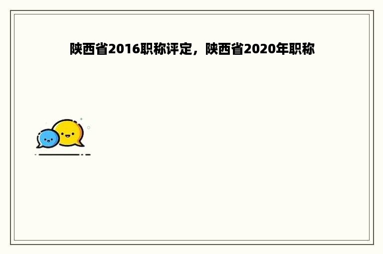 陕西省2016职称评定，陕西省2020年职称