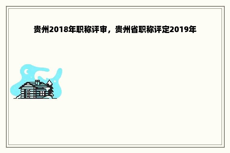 贵州2018年职称评审，贵州省职称评定2019年