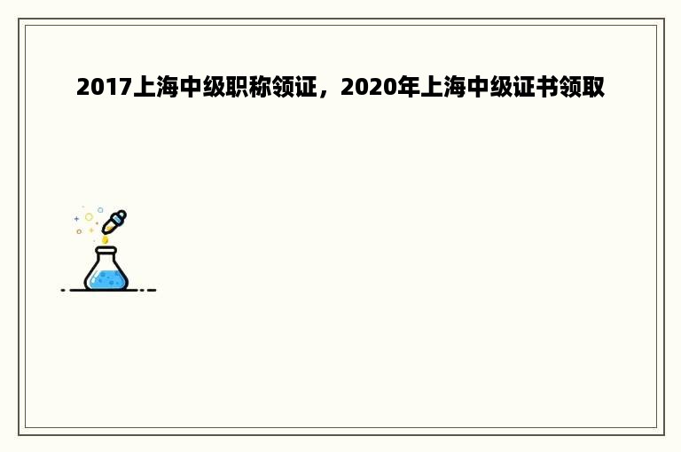 2017上海中级职称领证，2020年上海中级证书领取