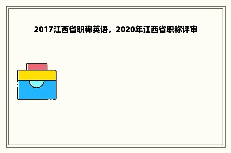 2017江西省职称英语，2020年江西省职称评审