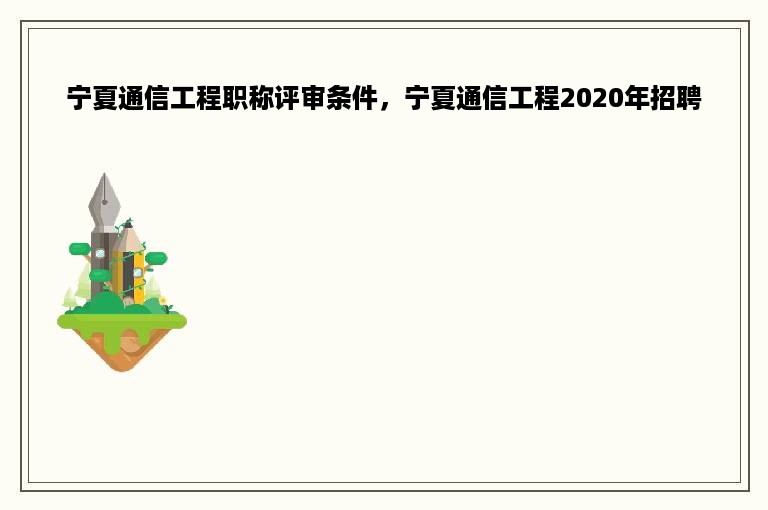 宁夏通信工程职称评审条件，宁夏通信工程2020年招聘