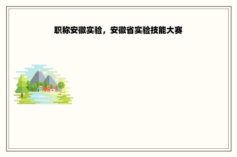 职称安徽实验，安徽省实验技能大赛