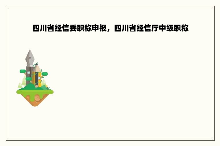 四川省经信委职称申报，四川省经信厅中级职称