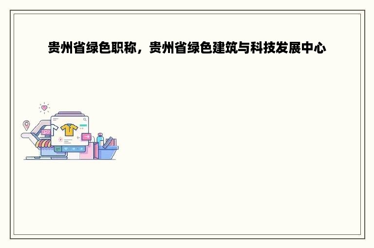 贵州省绿色职称，贵州省绿色建筑与科技发展中心