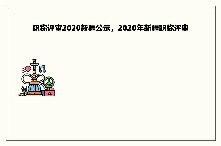 职称评审2020新疆公示，2020年新疆职称评审