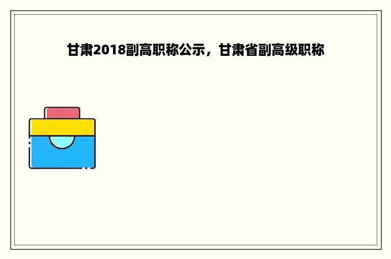 甘肃2018副高职称公示，甘肃省副高级职称