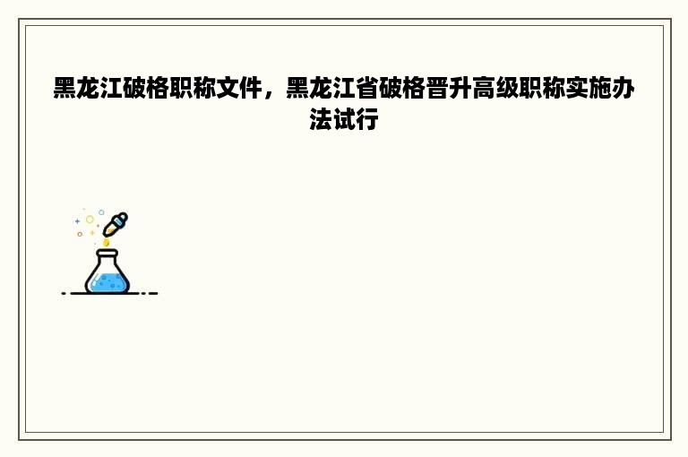 黑龙江破格职称文件，黑龙江省破格晋升高级职称实施办法试行