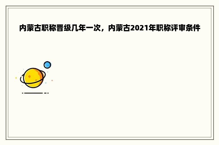 内蒙古职称晋级几年一次，内蒙古2021年职称评审条件