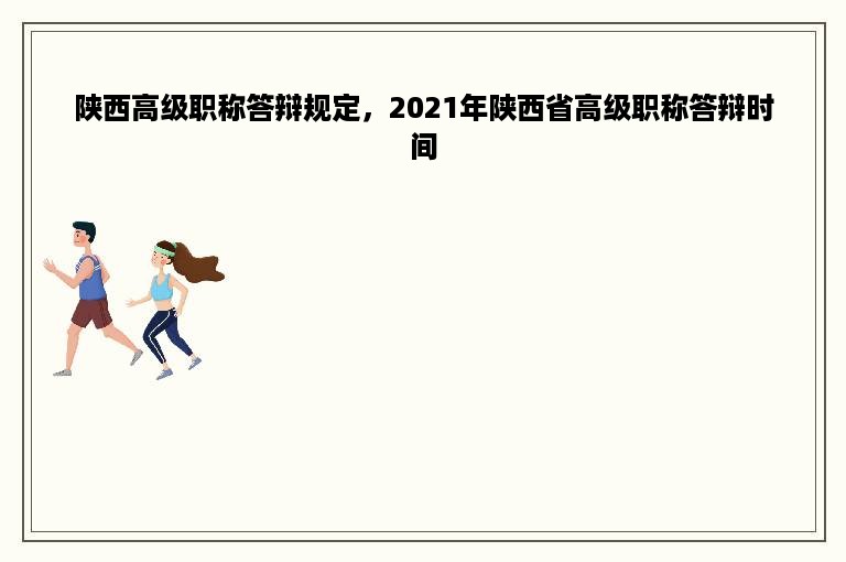 陕西高级职称答辩规定，2021年陕西省高级职称答辩时间