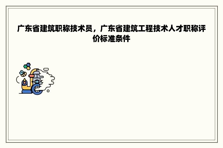 广东省建筑职称技术员，广东省建筑工程技术人才职称评价标准条件