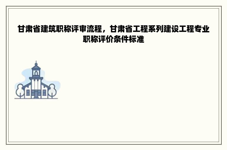 甘肃省建筑职称评审流程，甘肃省工程系列建设工程专业职称评价条件标准