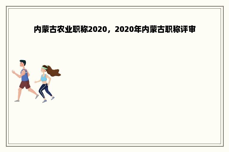 内蒙古农业职称2020，2020年内蒙古职称评审