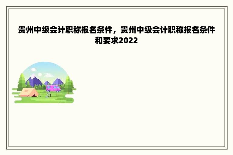 贵州中级会计职称报名条件，贵州中级会计职称报名条件和要求2022