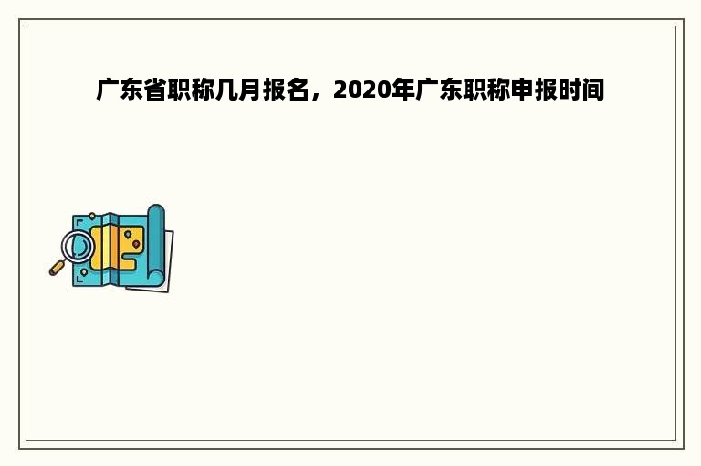 广东省职称几月报名，2020年广东职称申报时间