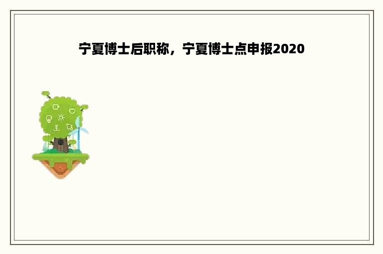 宁夏博士后职称，宁夏博士点申报2020