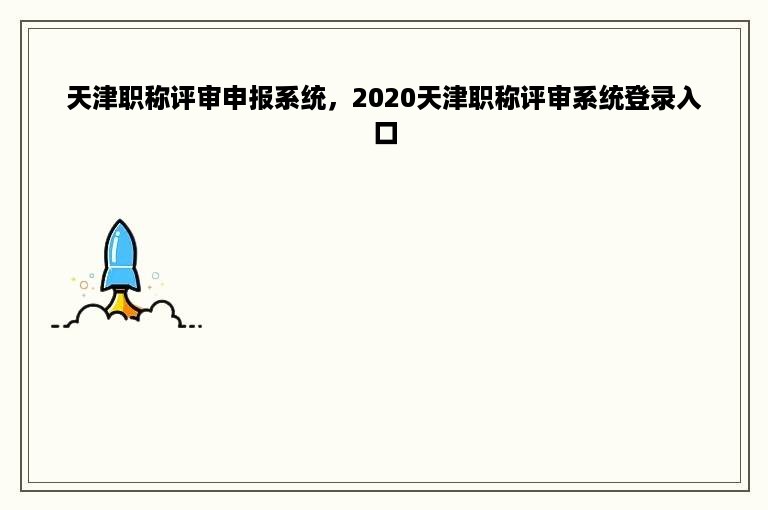 天津职称评审申报系统，2020天津职称评审系统登录入口