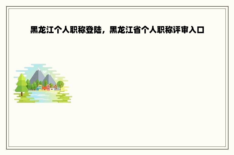 黑龙江个人职称登陆，黑龙江省个人职称评审入口