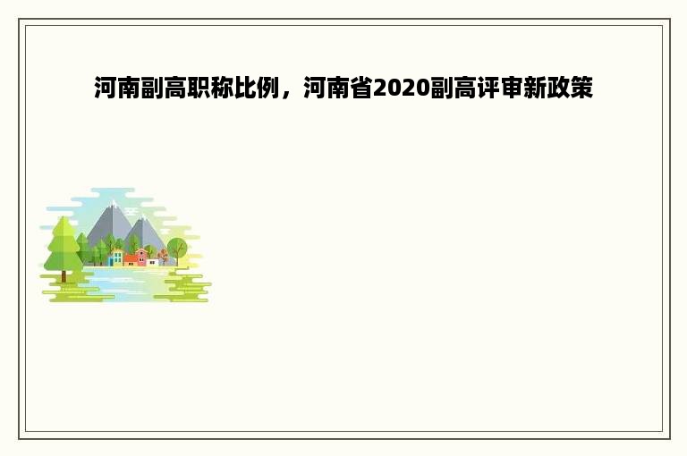 河南副高职称比例，河南省2020副高评审新政策