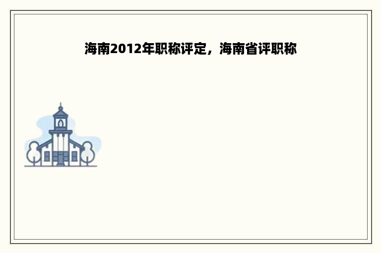 海南2012年职称评定，海南省评职称